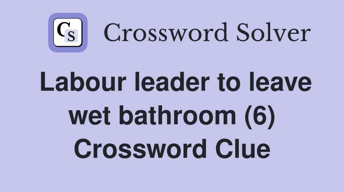Labour leader to leave wet bathroom (6) Crossword Clue