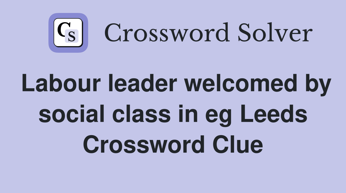 Labour leader welcomed by social class in eg Leeds Crossword Clue