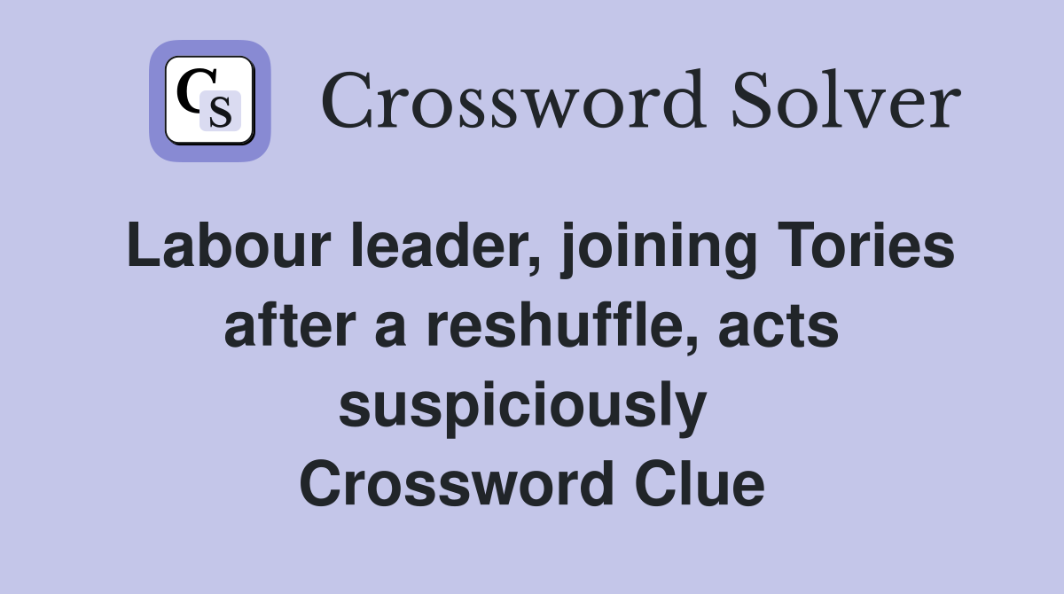 Labour leader, joining Tories after a reshuffle, acts suspiciously  Crossword Clue