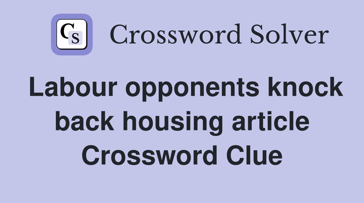 Labour opponents knock back housing article Crossword Clue