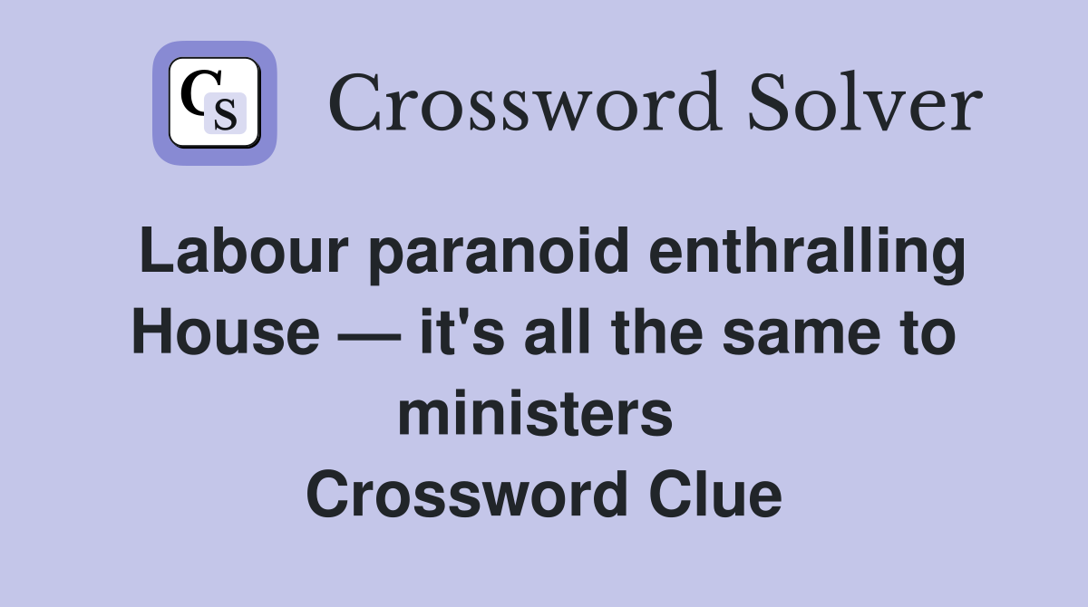 Labour paranoid enthralling House — it's all the same to ministers  Crossword Clue