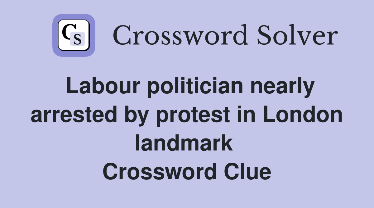 Labour politician nearly arrested by protest in London landmark  Crossword Clue