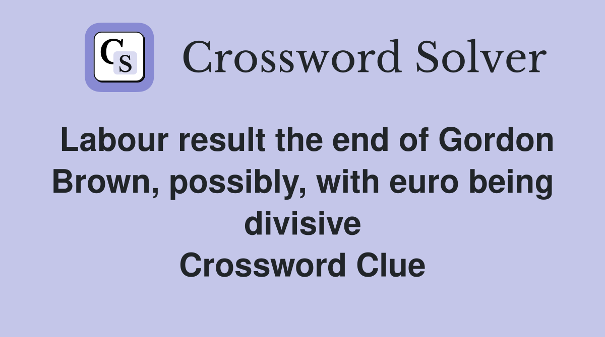 Labour result the end of Gordon Brown, possibly, with euro being divisive Crossword Clue