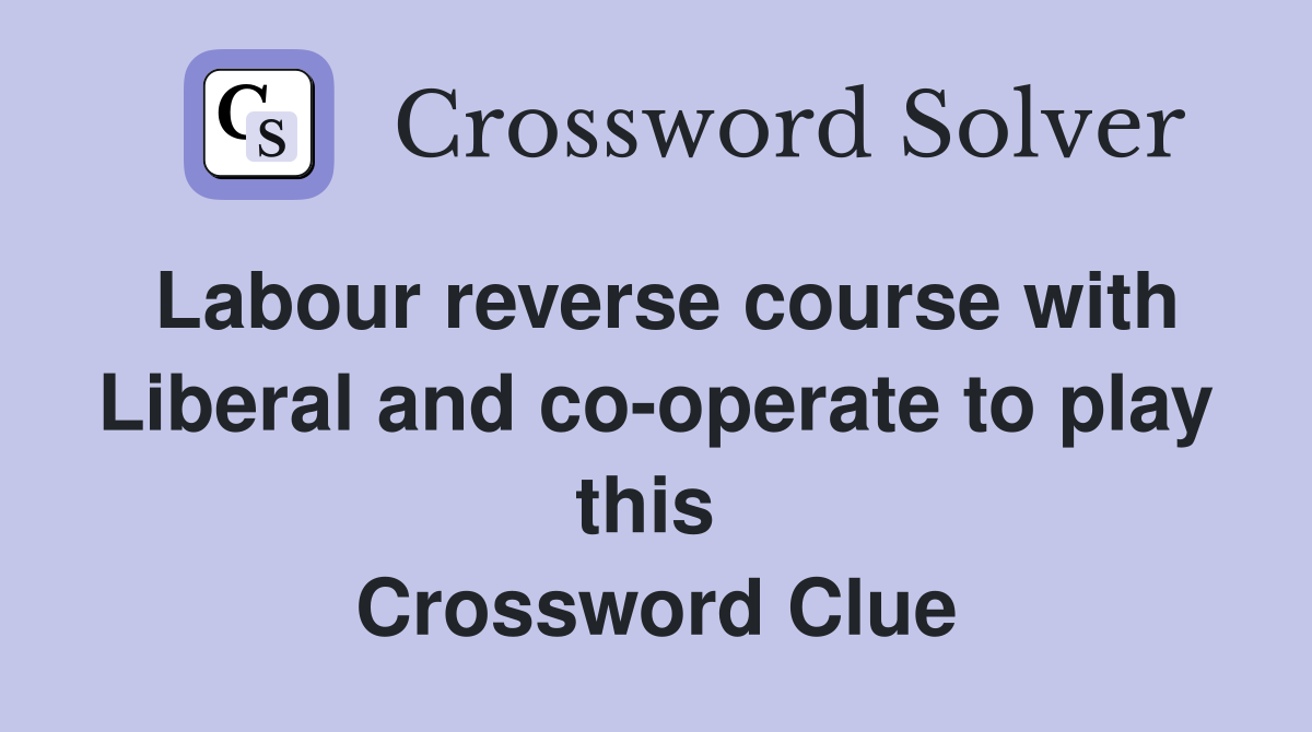 Labour reverse course with Liberal and co-operate to play this  Crossword Clue
