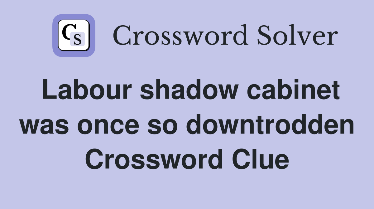 Labour shadow cabinet was once so downtrodden Crossword Clue