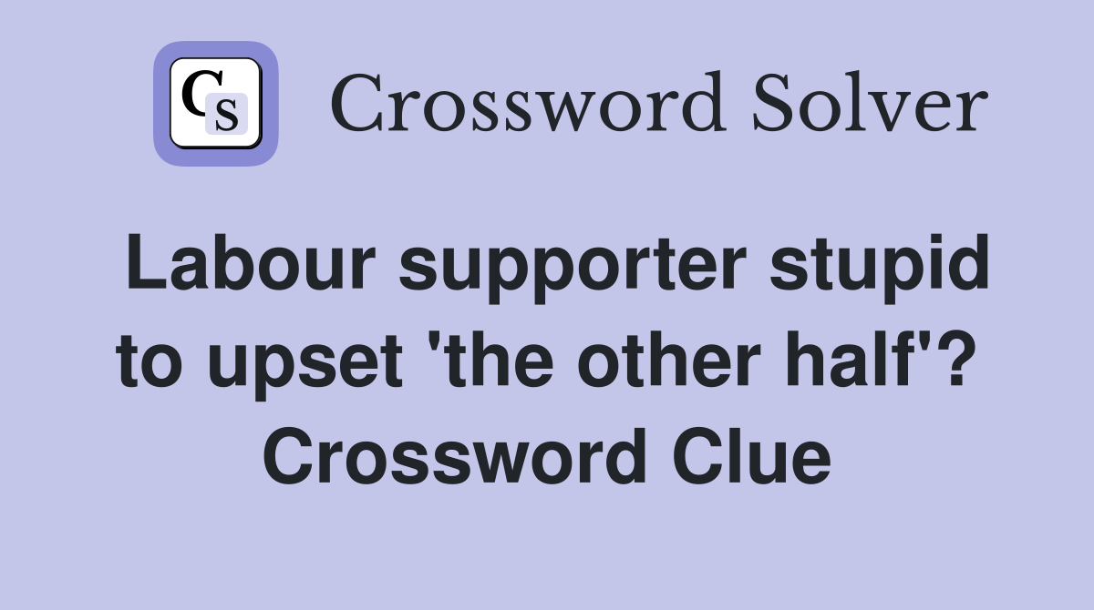 Labour supporter stupid to upset 'the other half'? Crossword Clue