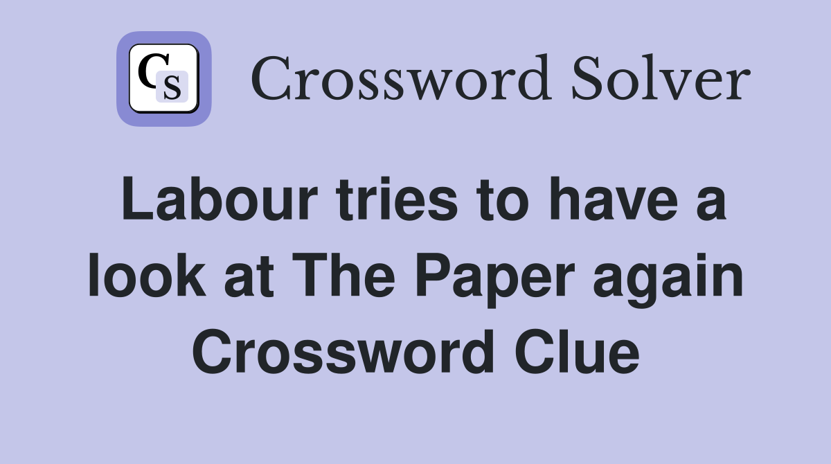 Labour tries to have a look at The Paper again Crossword Clue