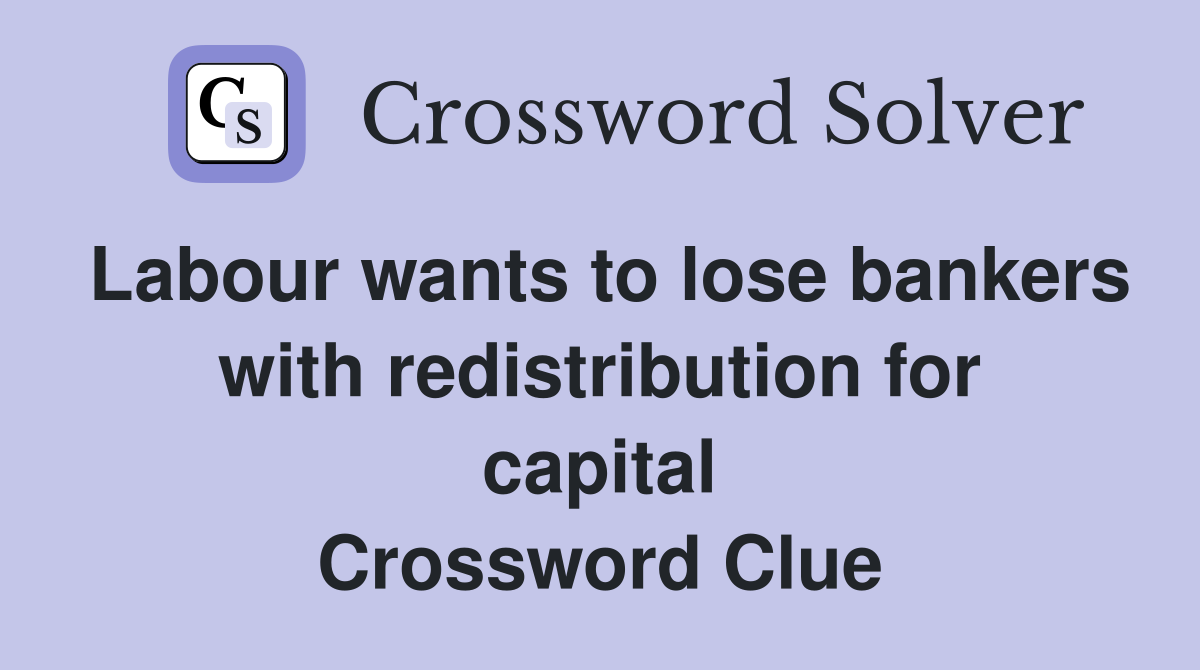 Labour wants to lose bankers with redistribution for capital Crossword Clue
