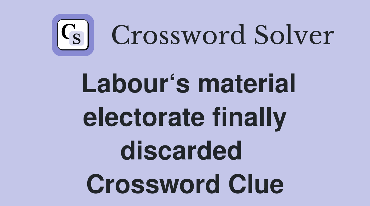 Labour‘s material electorate finally discarded  Crossword Clue