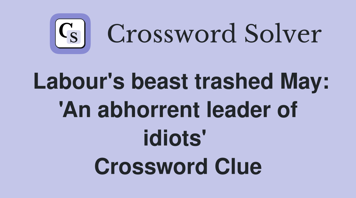 Labour's beast trashed May: 'An abhorrent leader of idiots'  Crossword Clue