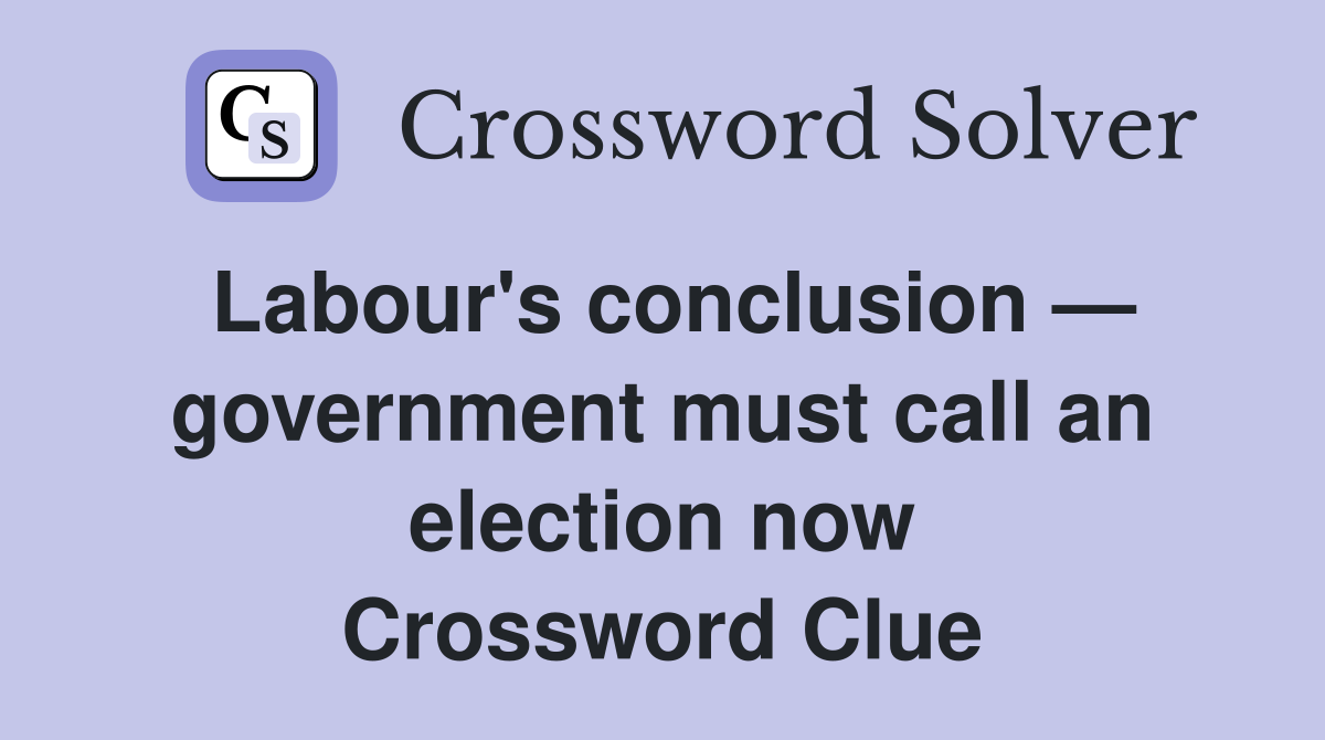Labour's conclusion — government must call an election now Crossword Clue