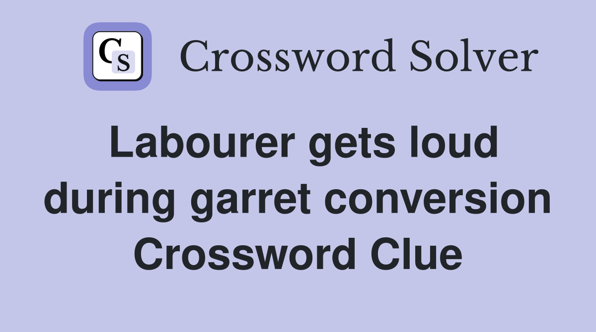 Labourer gets loud during garret conversion Crossword Clue