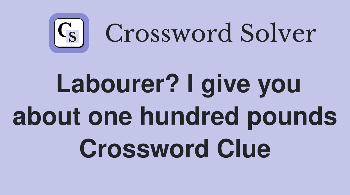 Labourer? I give you about one hundred pounds Crossword Clue