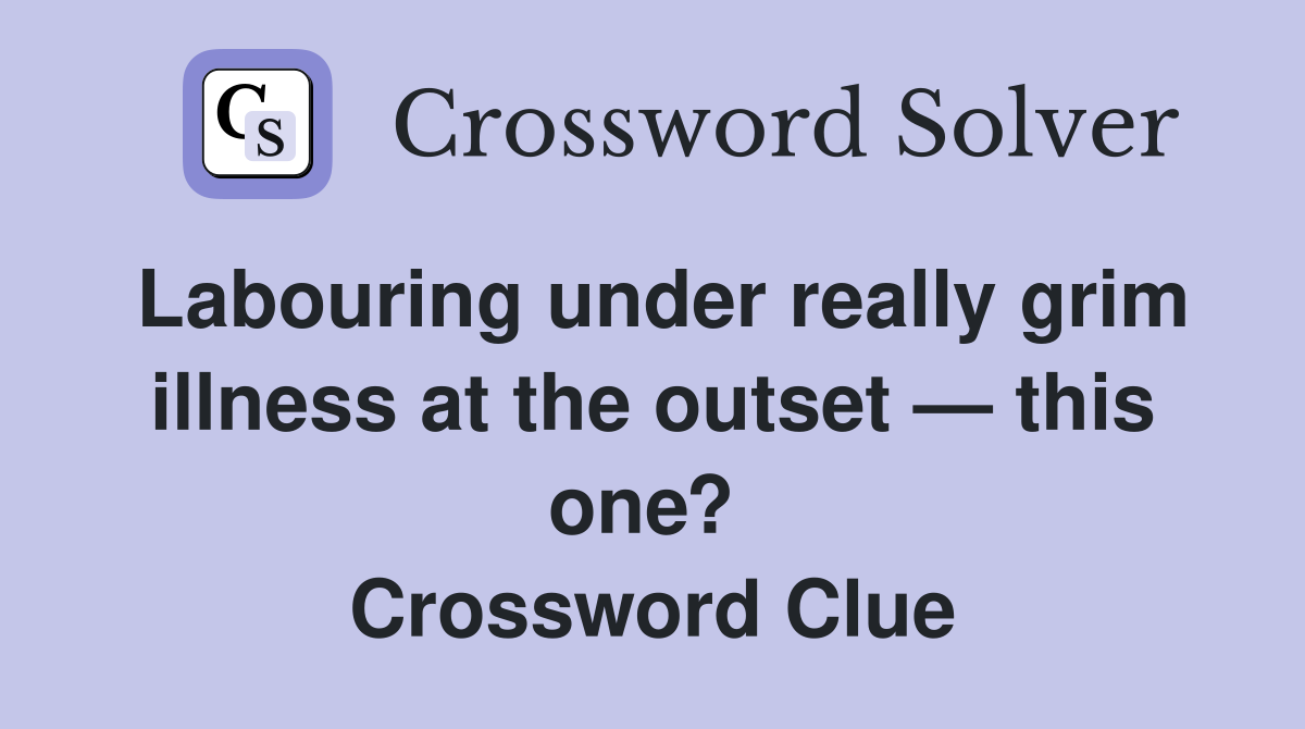 Labouring under really grim illness at the outset — this one?  Crossword Clue