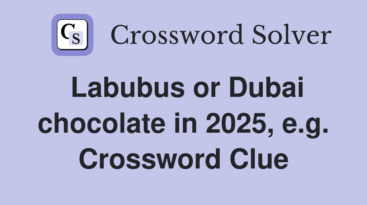 Labubus or Dubai chocolate in 2025, e.g. Crossword Clue