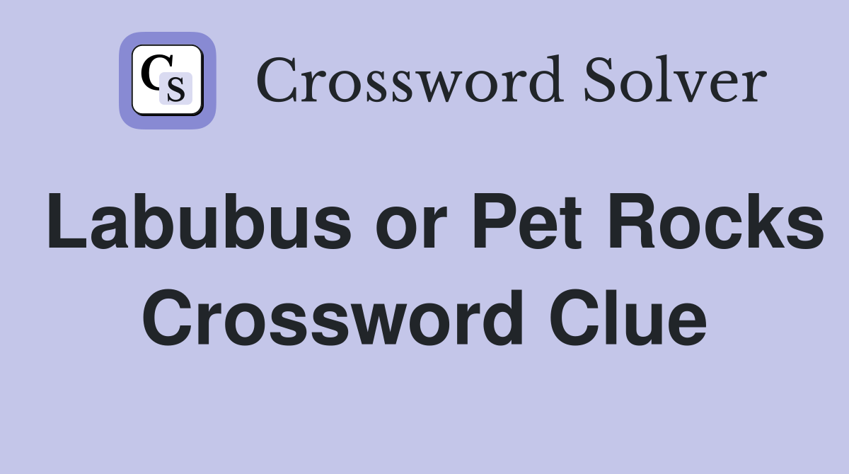 Labubus or Pet Rocks Crossword Clue