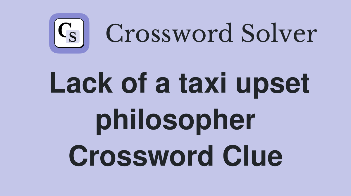 Lack of a taxi upset philosopher Crossword Clue