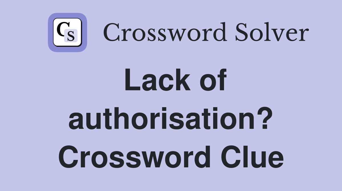 Lack of authorisation? Crossword Clue
