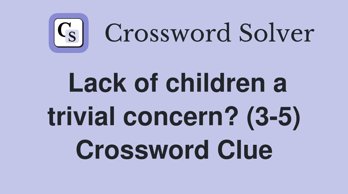 Lack of children a trivial concern? (3-5) Crossword Clue