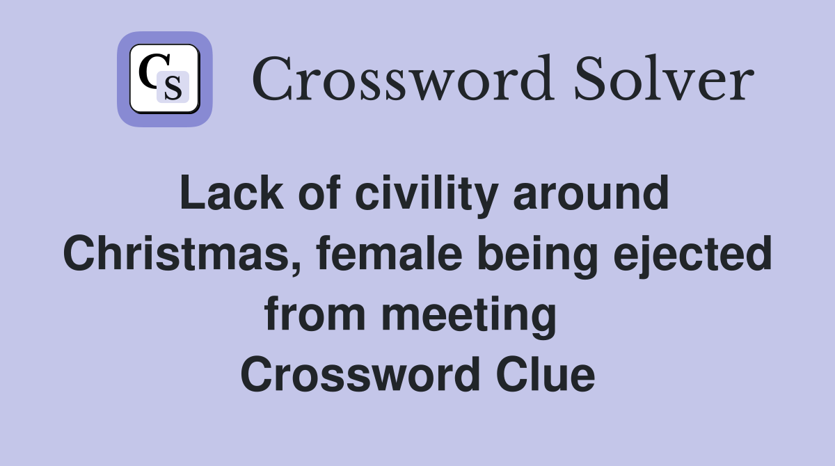 Lack of civility around Christmas, female being ejected from meeting  Crossword Clue