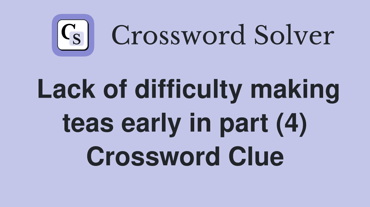 Lack of difficulty making teas early in part (4) Crossword Clue