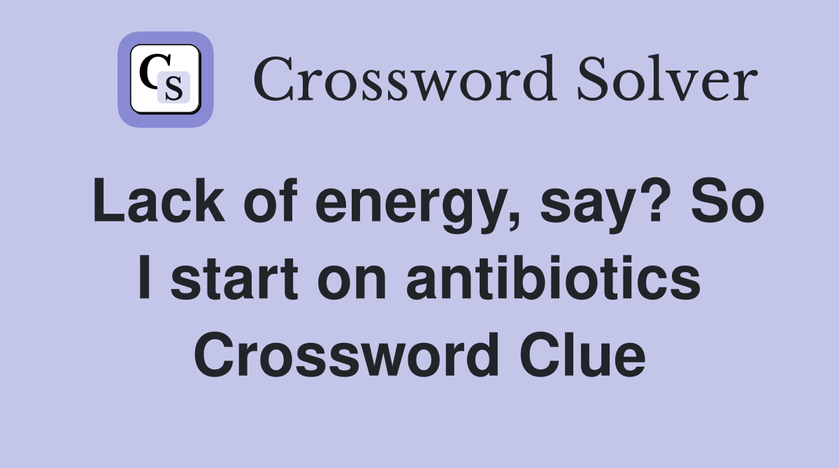 Lack of energy, say? So I start on antibiotics Crossword Clue