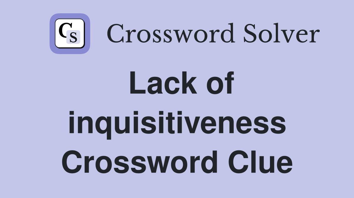 Lack of inquisitiveness Crossword Clue