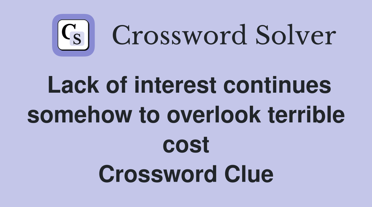 Lack of interest continues somehow to overlook terrible cost Crossword Clue