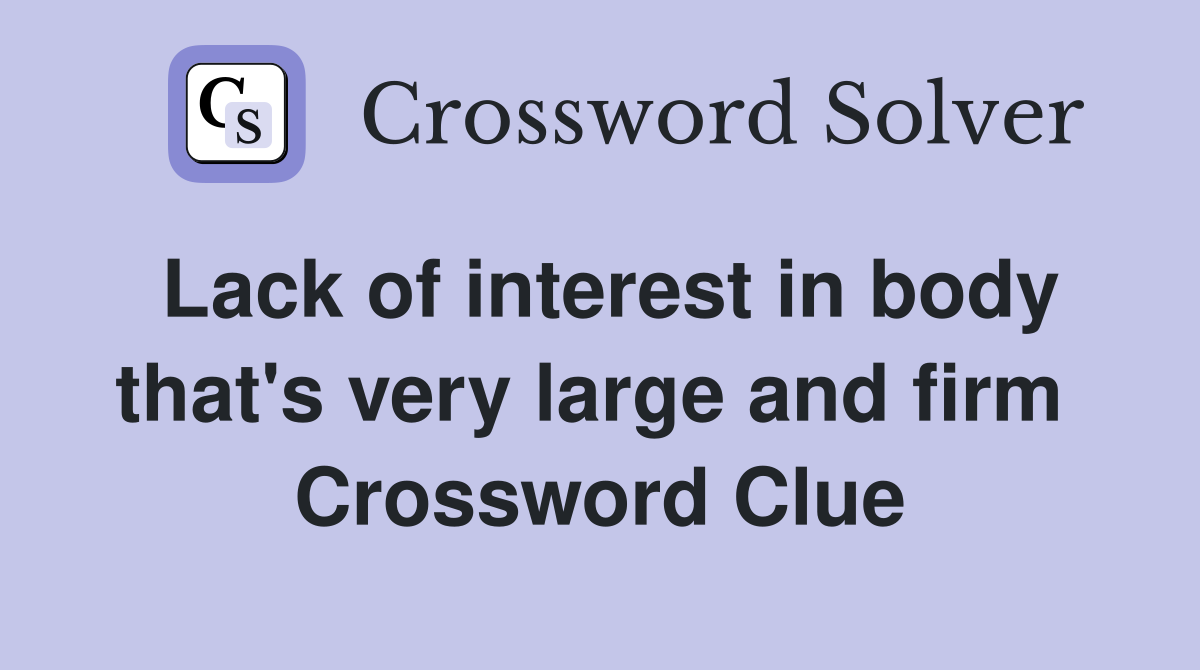 Lack of interest in body that's very large and firm  Crossword Clue