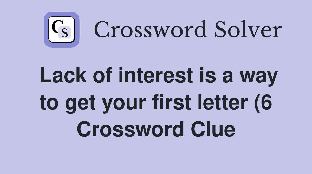 Lack of interest is a way to get your first letter (6) Crossword Clue Lack of interest is a way to get your first letter (6) Crossword Clue