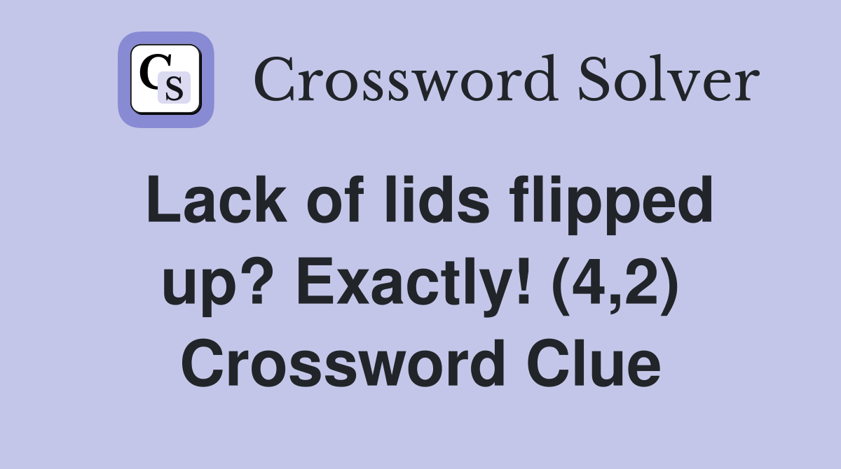 Lack of lids flipped up? Exactly! (4,2) Crossword Clue
