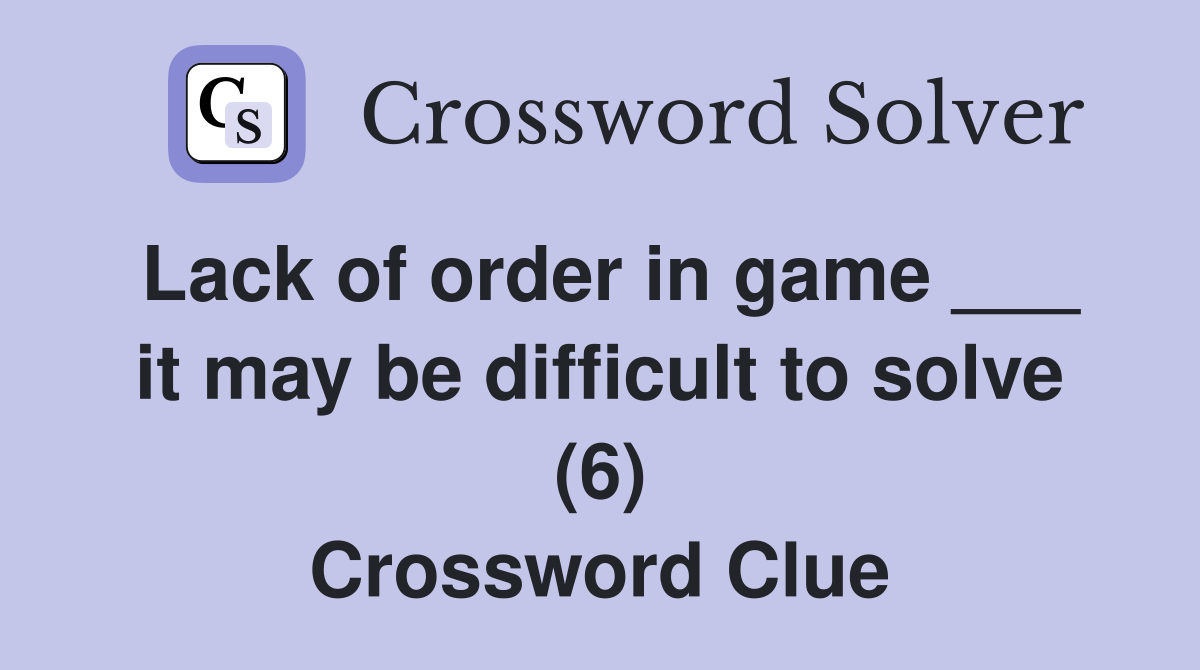 Lack of order in game ___ it may be difficult to solve (6) Crossword Clue