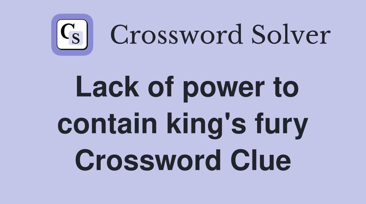 Lack of power to contain king's fury Crossword Clue