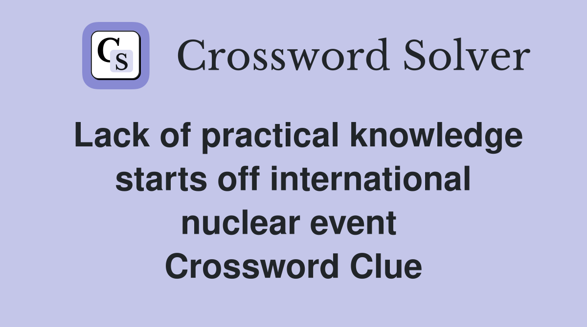 Lack of practical knowledge starts off international nuclear event  Crossword Clue