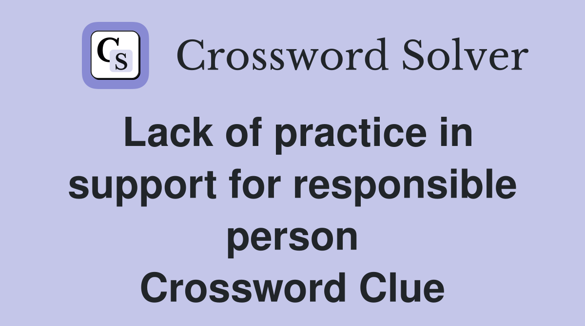 Lack of practice in support for responsible person Crossword Clue