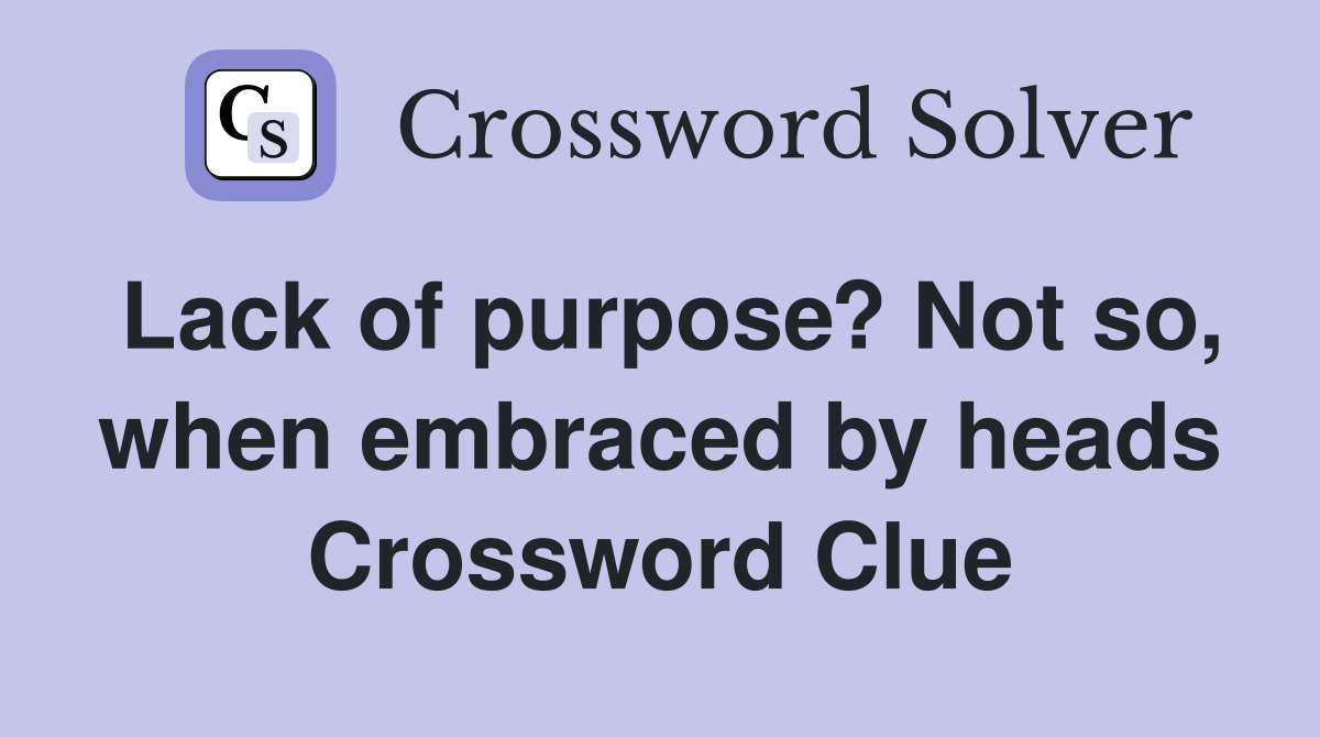 Lack of purpose? Not so, when embraced by heads Crossword Clue