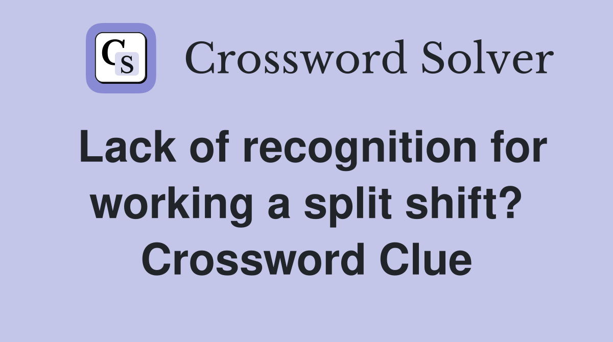 Lack of recognition for working a split shift? Crossword Clue