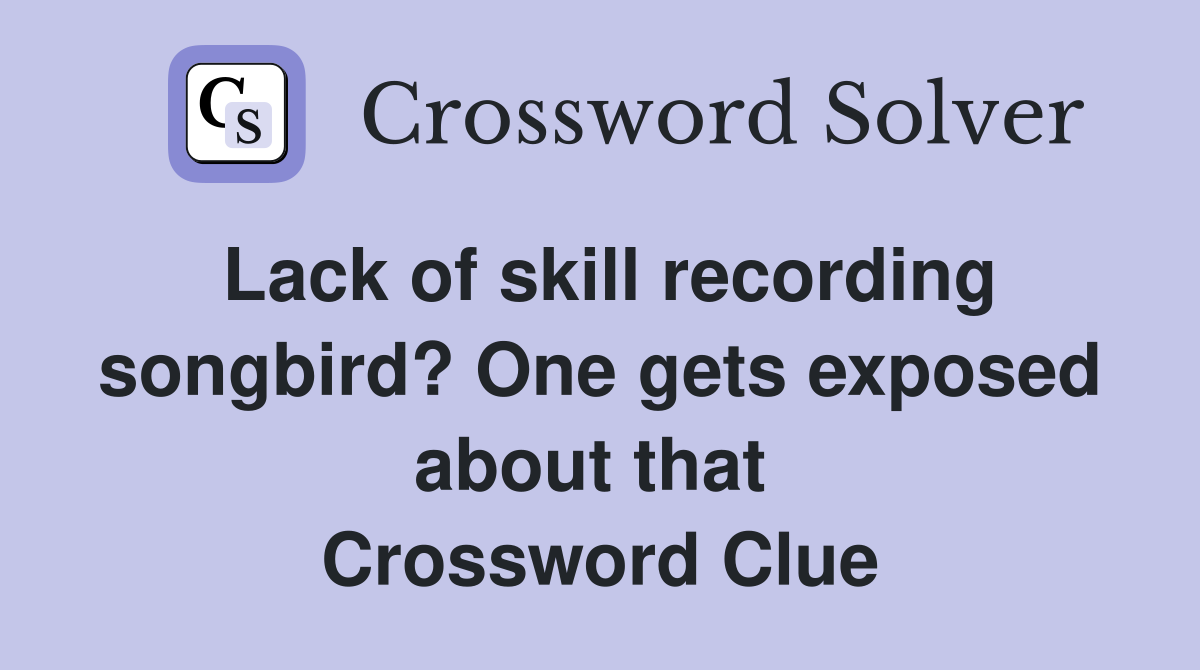 Lack of skill recording songbird? One gets exposed about that  Crossword Clue