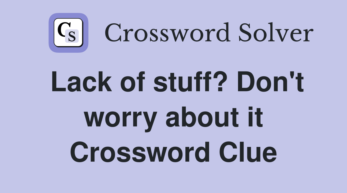 Lack of stuff? Don't worry about it Crossword Clue