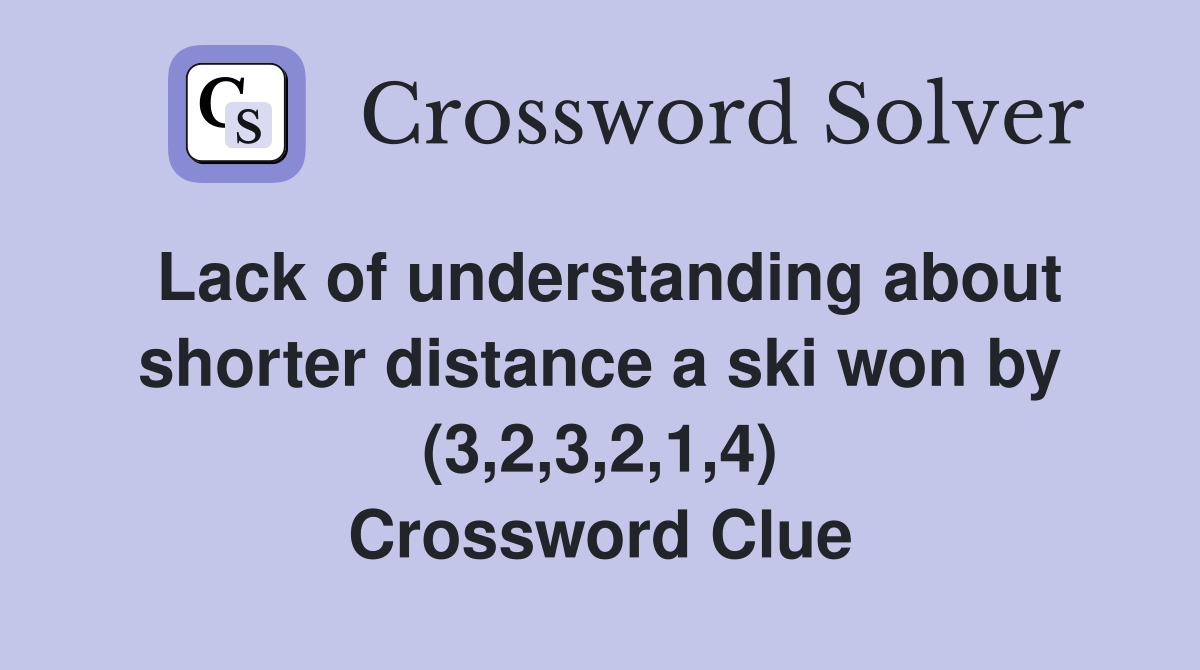 Lack of understanding about shorter distance a ski won by (3,2,3,2,1,4) Crossword Clue