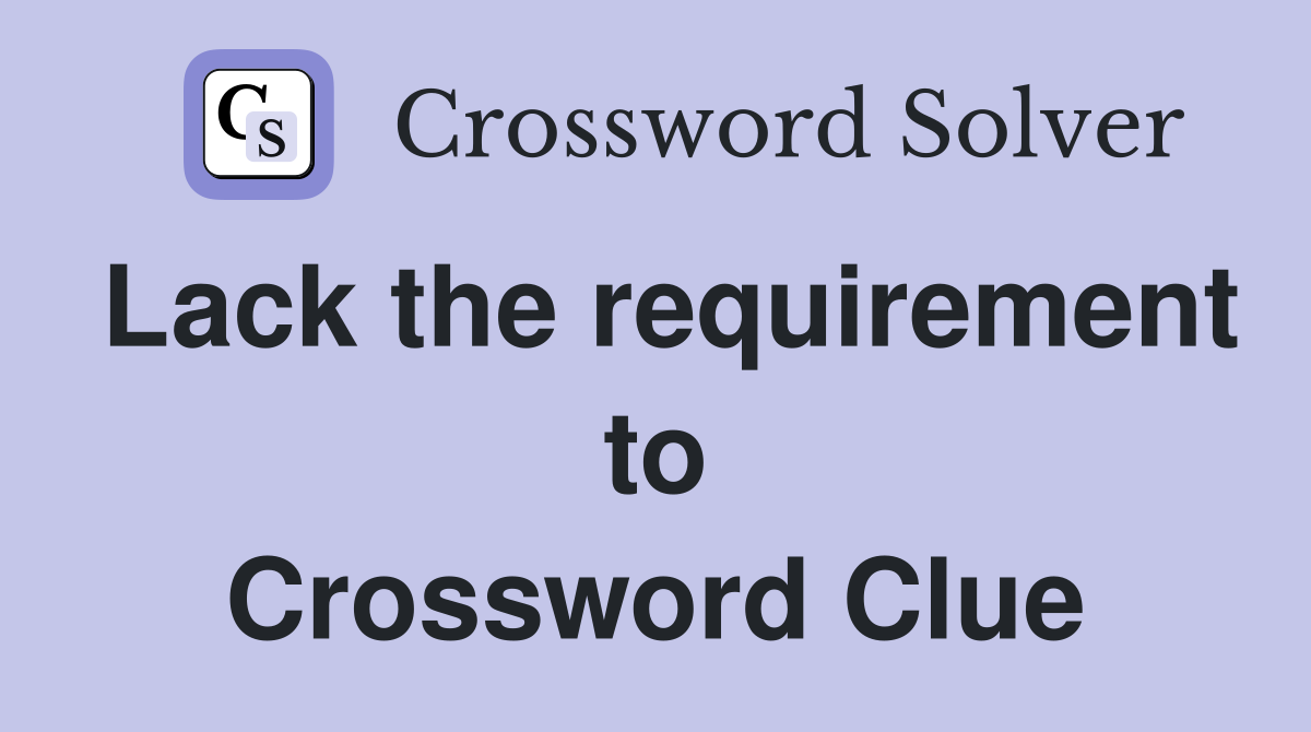 Lack the requirement to Crossword Clue