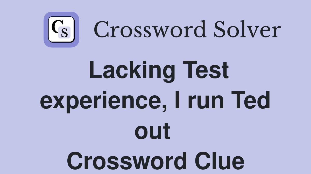 Lacking Test experience, I run Ted out  Crossword Clue