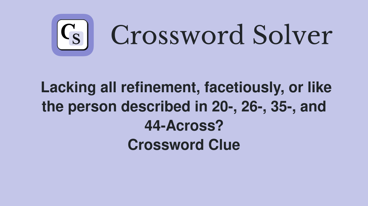 Lacking all refinement, facetiously, or like the person described in 20-, 26-, 35-, and 44-Across? Crossword Clue
