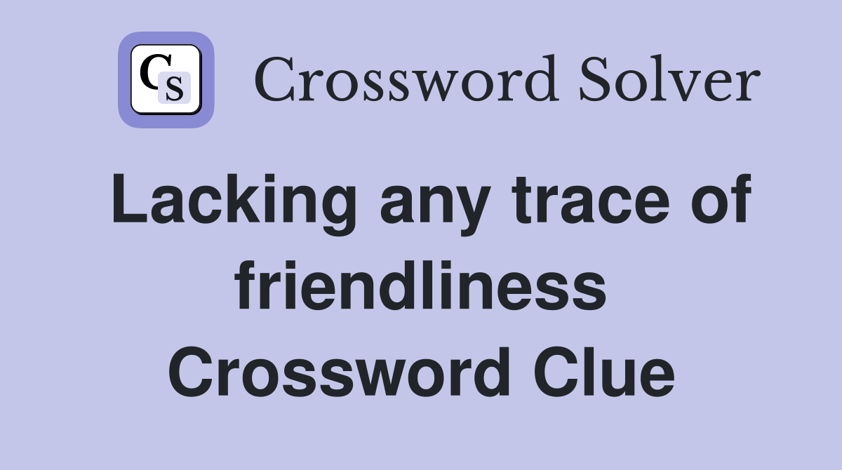 Lacking any trace of friendliness Crossword Clue