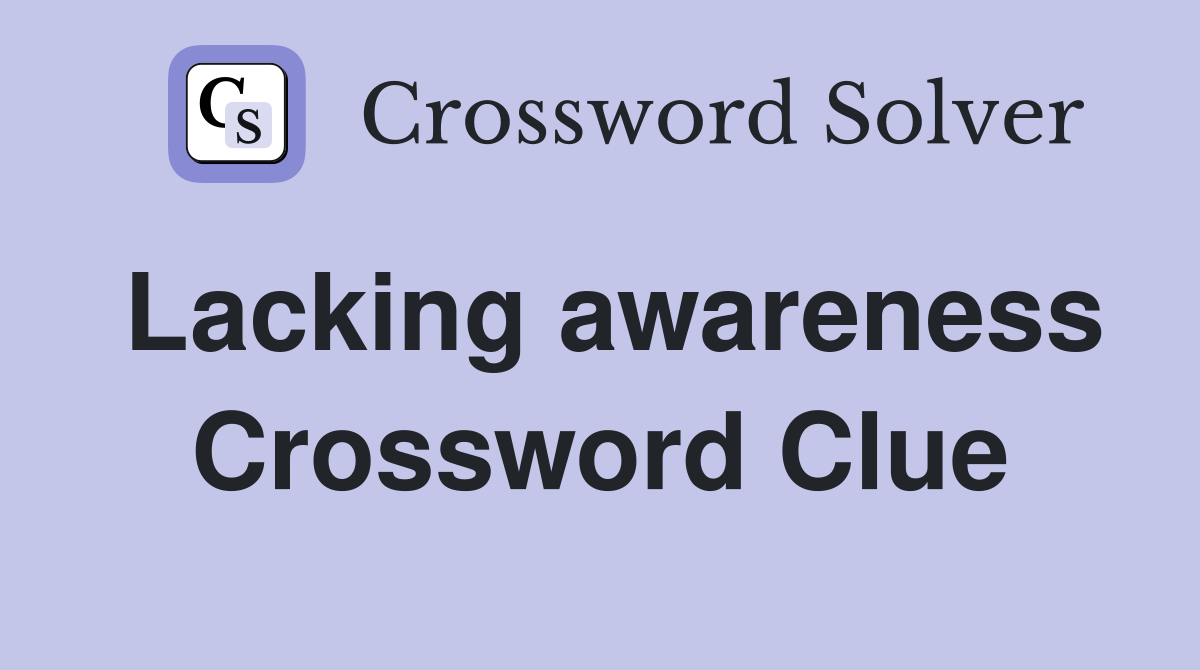 Lacking awareness Crossword Clue
