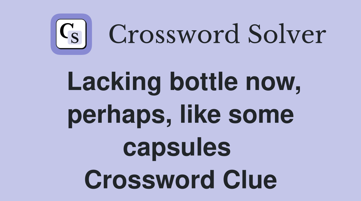 Lacking bottle now, perhaps, like some capsules  Crossword Clue