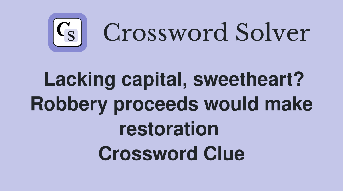 Lacking capital, sweetheart? Robbery proceeds would make restoration  Crossword Clue