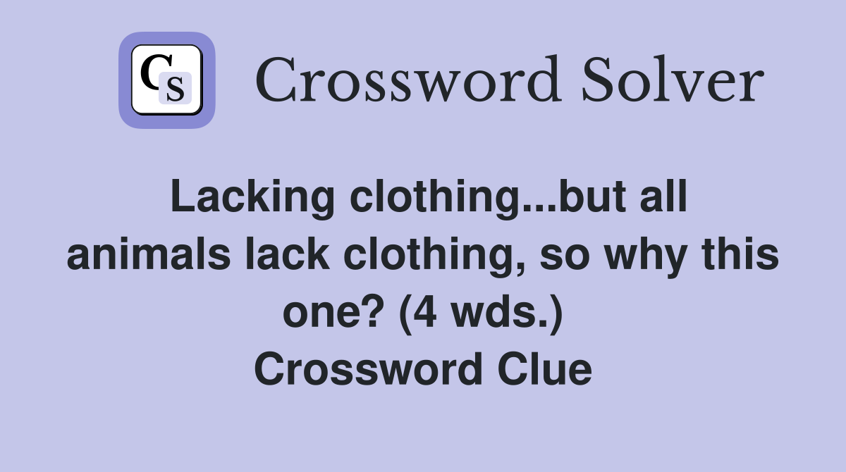 Lacking clothing...but all animals lack clothing, so why this one? (4 wds.) Crossword Clue