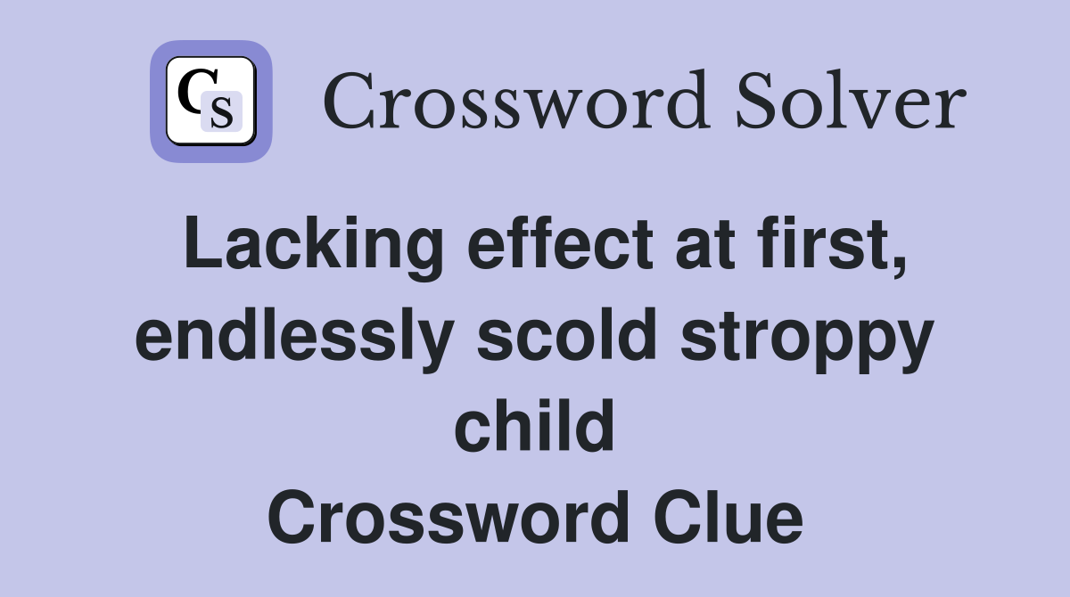 Lacking effect at first, endlessly scold stroppy child Crossword Clue
