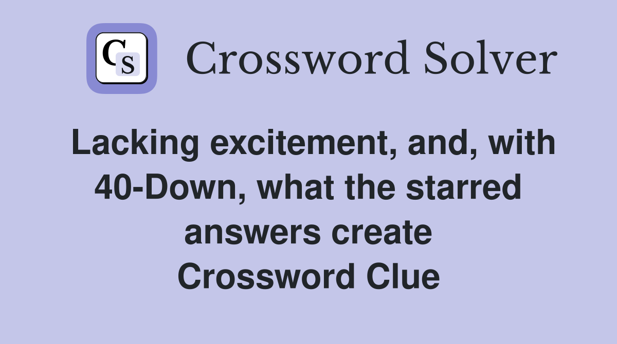 Lacking excitement, and, with 40-Down, what the starred answers create Crossword Clue